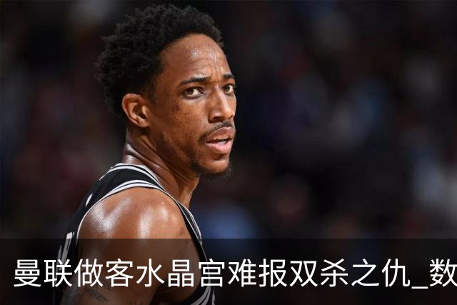 曼联做客水晶宫难报双杀之仇 数据示1-1战平
